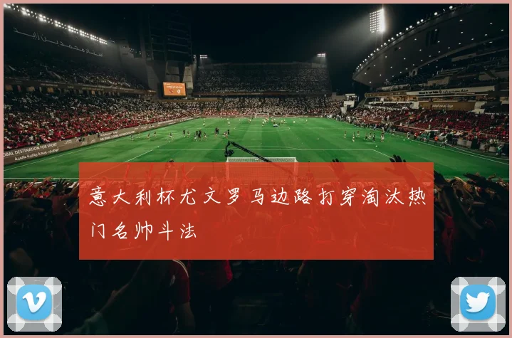 意大利杯尤文罗马边路打穿淘汰热门名帅斗法
