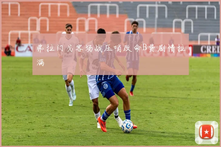 弗拉门戈客场战压哨改命B费剧情拉满
