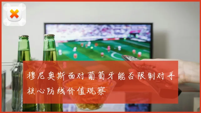 穆尼奥斯面对葡萄牙能否限制对手核心防线价值观察