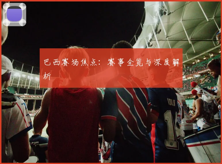 巴西赛场焦点：赛事全览与深度解析