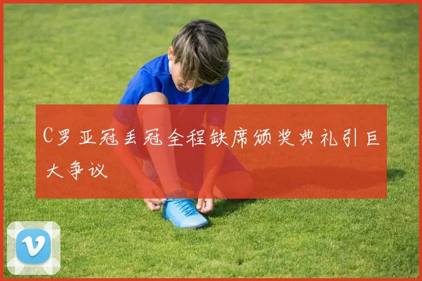 C罗亚冠丢冠全程缺席颁奖典礼引巨大争议