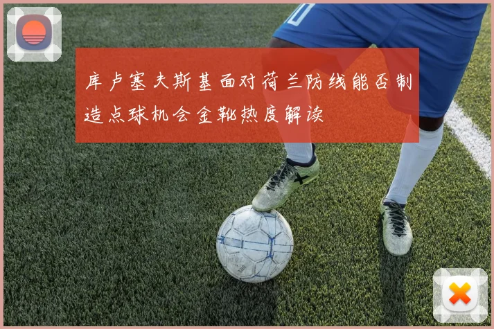 库卢塞夫斯基面对荷兰防线能否制造点球机会金靴热度解读