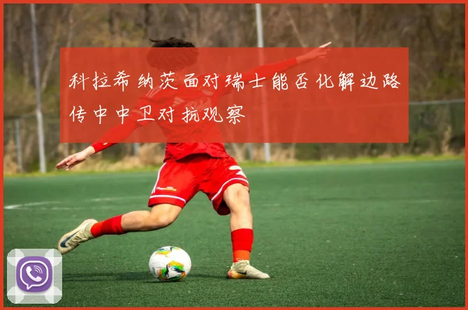 科拉希纳茨面对瑞士能否化解边路传中中卫对抗观察