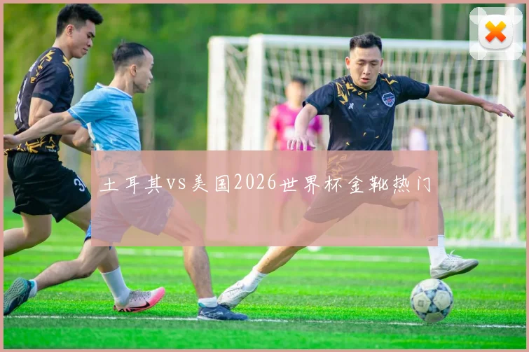土耳其vs美国2026世界杯金靴热门