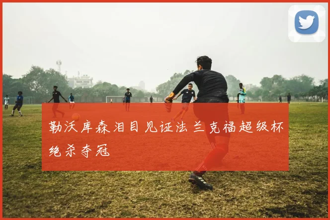 勒沃库森泪目见证法兰克福超级杯绝杀夺冠