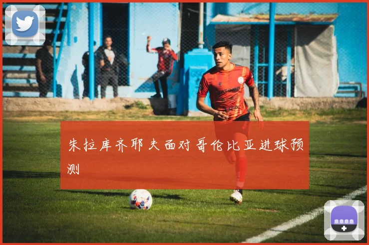 朱拉库齐耶夫面对哥伦比亚进球预测